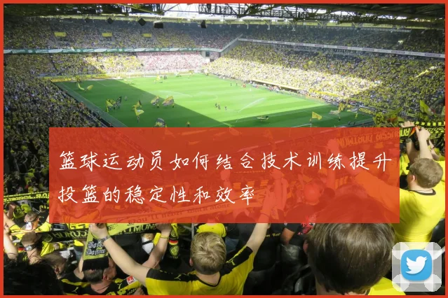 篮球运动员如何结合技术训练提升投篮的稳定性和效率