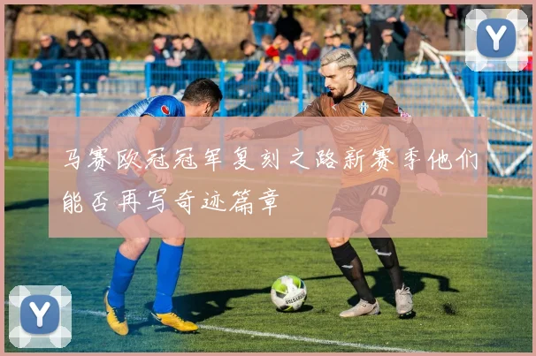 马赛欧冠冠军复刻之路新赛季他们能否再写奇迹篇章