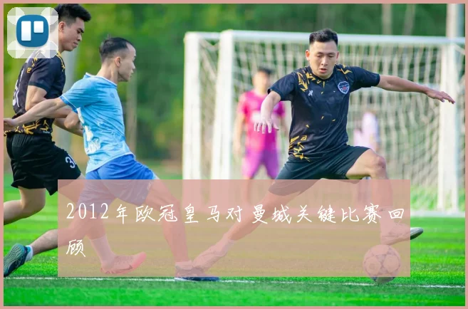 2012年欧冠皇马对曼城关键比赛回顾