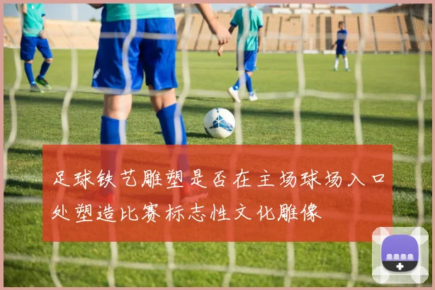 足球铁艺雕塑是否在主场球场入口处塑造比赛标志性文化雕像