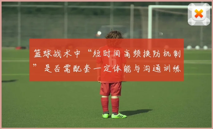 篮球战术中“短时间高频换防机制”是否需配套一定体能与沟通训练