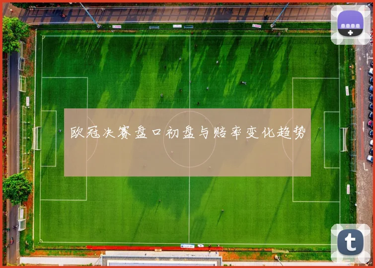 欧冠决赛盘口初盘与赔率变化趋势