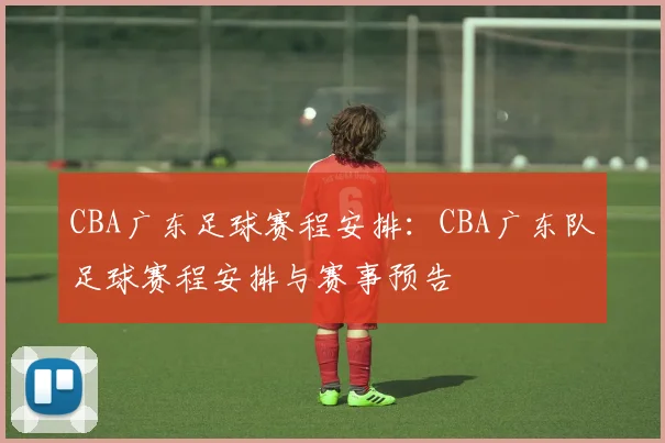 CBA广东足球赛程安排：CBA广东队足球赛程安排与赛事预告