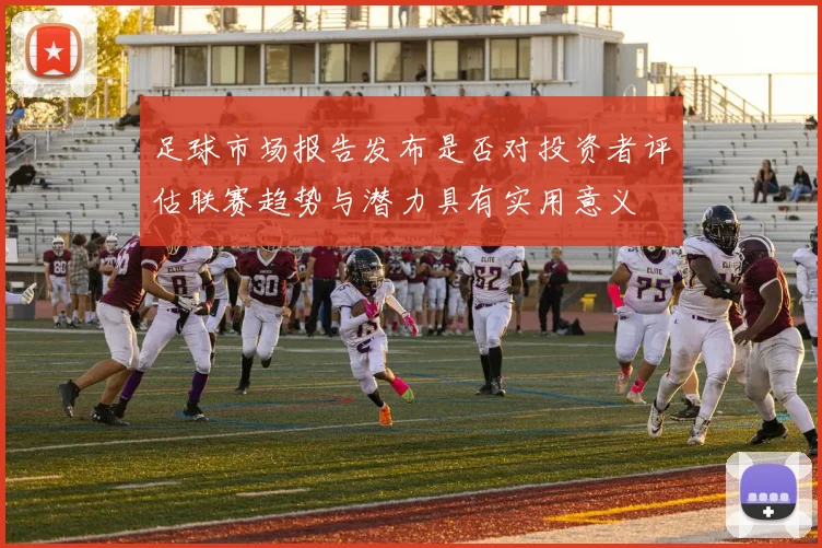 足球市场报告发布是否对投资者评估联赛趋势与潜力具有实用意义
