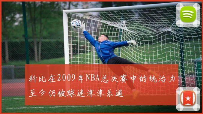科比在2009年NBA总决赛中的统治力至今仍被球迷津津乐道