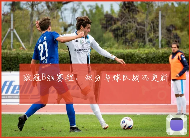 欧冠B组赛程、积分与球队战况更新