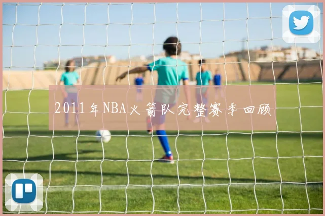 2011年NBA火箭队完整赛季回顾