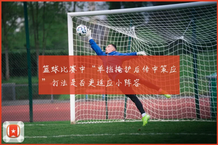 篮球比赛中“单挡掩护后传中策应”打法是否更适应小阵容